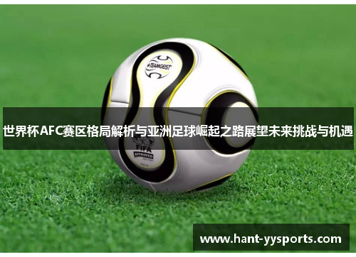 世界杯AFC赛区格局解析与亚洲足球崛起之路展望未来挑战与机遇