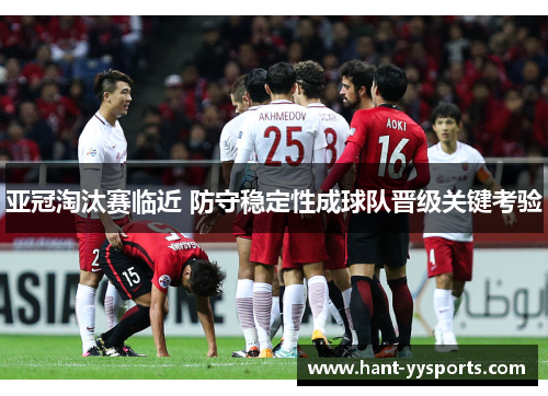 亚冠淘汰赛临近 防守稳定性成球队晋级关键考验