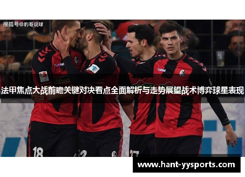 法甲焦点大战前瞻关键对决看点全面解析与走势展望战术博弈球星表现 法甲焦点大战前瞻关键对决看点全面解析与走势展望战术博弈球星表现
