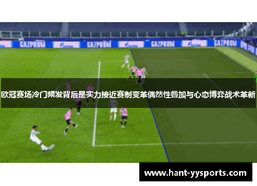 欧冠赛场冷门频发背后是实力接近赛制变革偶然性叠加与心态博弈战术革新