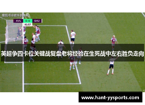 英超争四卡位关键战复盘老将经验在生死战中左右胜负走向 英超争四卡位关键战复盘老将经验在生死战中左右胜负走向
