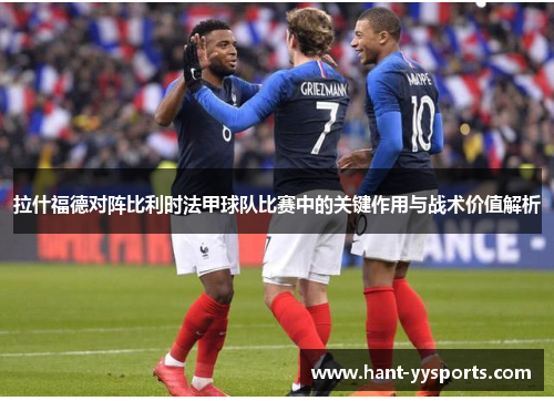 拉什福德对阵比利时法甲球队比赛中的关键作用与战术价值解析