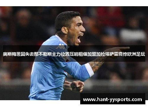 奥斯梅恩因失去那不勒斯主力位置压哨租借加盟加拉塔萨雷震惊欧洲足坛 奥斯梅恩因失去那不勒斯主力位置压哨租借加盟加拉塔萨雷震惊欧洲足坛