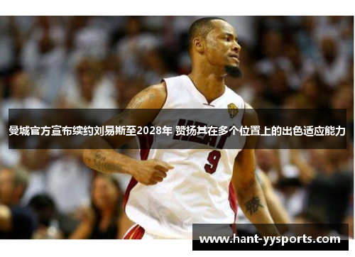 曼城官方宣布续约刘易斯至2028年 赞扬其在多个位置上的出色适应能力 曼城官方宣布续约刘易斯至2028年 赞扬其在多个位置上的出色适应能力