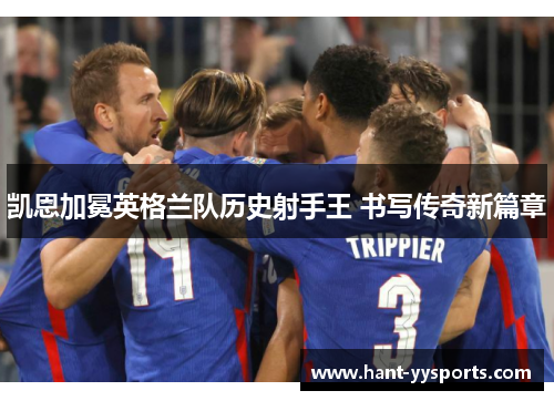 凯恩加冕英格兰队历史射手王 书写传奇新篇章