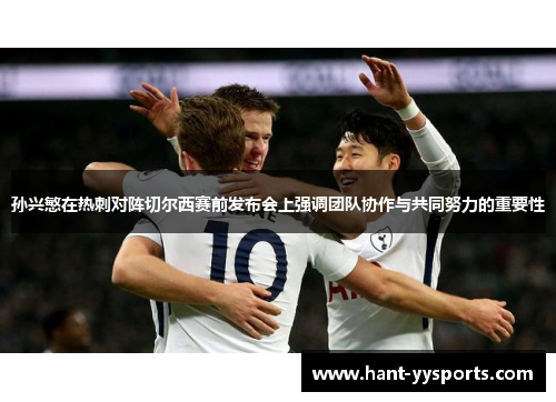 孙兴慜在热刺对阵切尔西赛前发布会上强调团队协作与共同努力的重要性