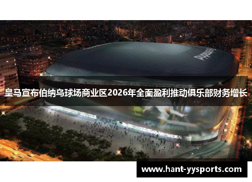 皇马宣布伯纳乌球场商业区2026年全面盈利推动俱乐部财务增长