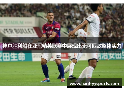 神户胜利船在亚冠精英联赛中展现出无可匹敌整体实力