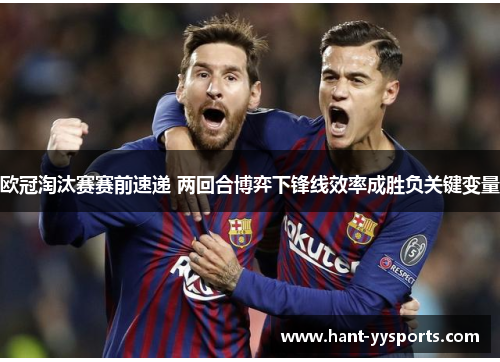 欧冠淘汰赛赛前速递 两回合博弈下锋线效率成胜负关键变量 欧冠淘汰赛赛前速递 两回合博弈下锋线效率成胜负关键变量