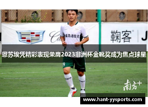 恩苏埃凭精彩表现荣膺2023非洲杯金靴奖成为焦点球星 恩苏埃凭精彩表现荣膺2023非洲杯金靴奖成为焦点球星