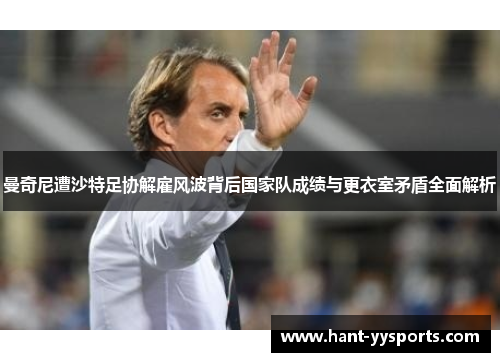 曼奇尼遭沙特足协解雇风波背后国家队成绩与更衣室矛盾全面解析 曼奇尼遭沙特足协解雇风波背后国家队成绩与更衣室矛盾全面解析